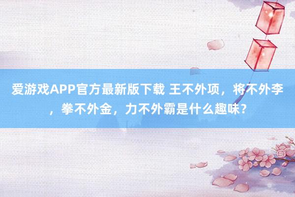 爱游戏APP官方最新版下载 王不外项,将不外李,拳不外金,力不外霸是什么趣味?