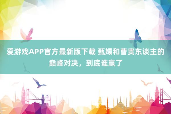 爱游戏APP官方最新版下载 甄嬛和曹贵东谈主的巅峰对决，到底谁赢了