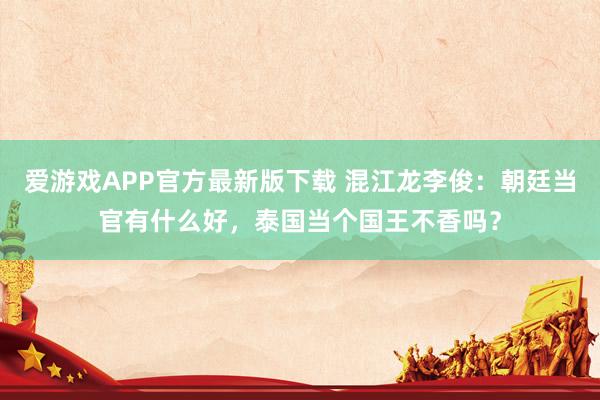 爱游戏APP官方最新版下载 混江龙李俊：朝廷当官有什么好，泰国当个国王不香吗？