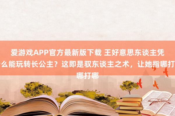 爱游戏APP官方最新版下载 王好意思东谈主凭什么能玩转长公主？这即是驭东谈主之术，让她指哪打哪