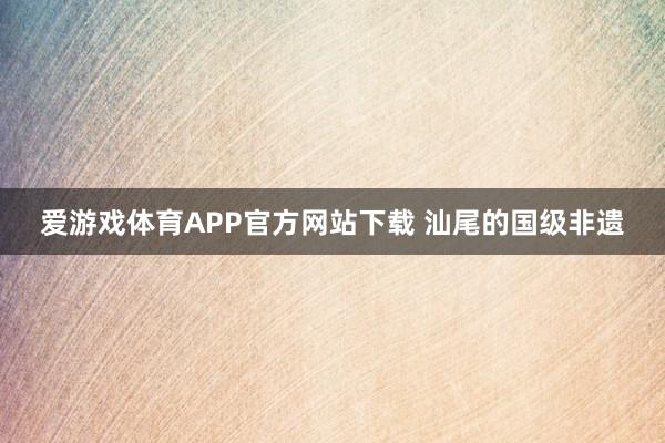爱游戏体育APP官方网站下载 汕尾的国级非遗