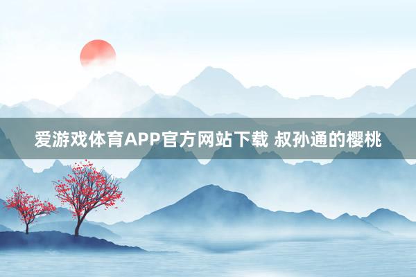 爱游戏体育APP官方网站下载 叔孙通的樱桃