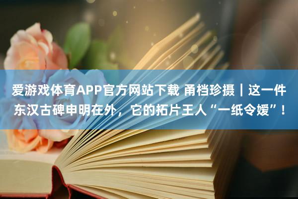 爱游戏体育APP官方网站下载 甬档珍摄｜这一件东汉古碑申明在外，它的拓片王人“一纸令嫒”！