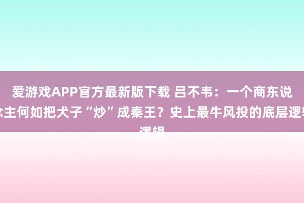 爱游戏APP官方最新版下载 吕不韦:一个商东说念主何如把犬子“炒”成秦王?史上最牛风投的底层逻辑