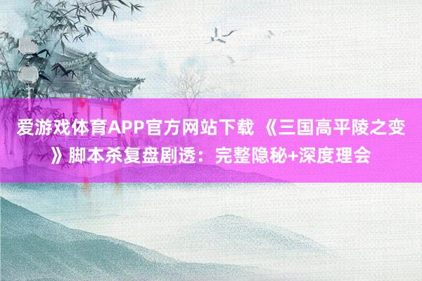 爱游戏体育APP官方网站下载 《三国高平陵之变》脚本杀复盘剧透：完整隐秘+深度理会