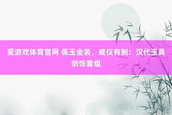 爱游戏体育官网 佩玉金装，威仪有制：汉代玉具剑饰套组