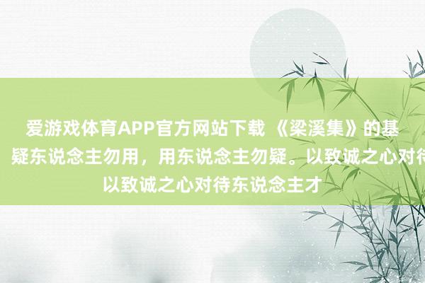 爱游戏体育APP官方网站下载 《梁溪集》的基本不雅点是，疑东说念主勿用，用东说念主勿疑。以致诚之心对待东说念主才