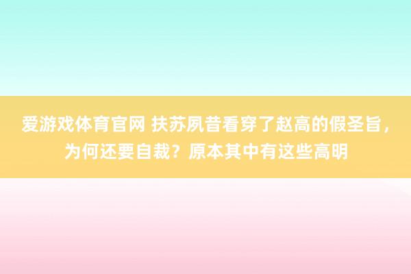爱游戏体育官网 扶苏夙昔看穿了赵高的假圣旨，为何还要自裁？原本其中有这些高明