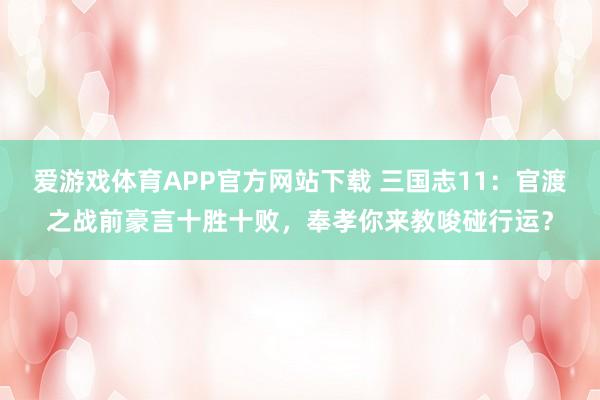 爱游戏体育APP官方网站下载 三国志11：官渡之战前豪言十胜十败，奉孝你来教唆碰行运？