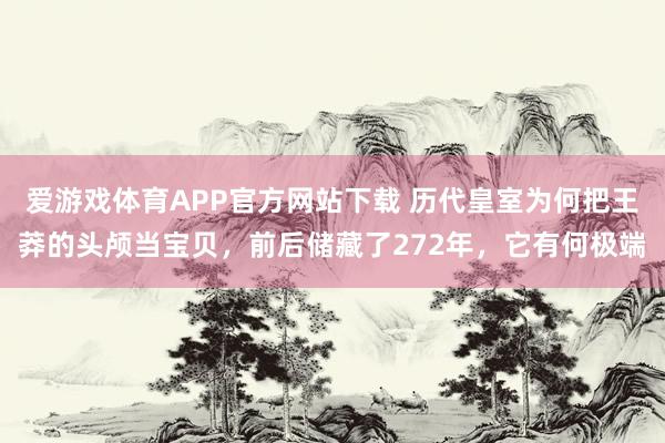 爱游戏体育APP官方网站下载 历代皇室为何把王莽的头颅当宝贝,前后储藏了272年,它有何极端