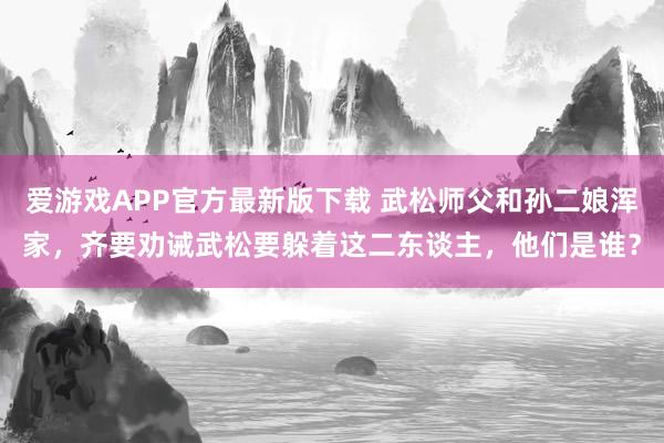 爱游戏APP官方最新版下载 武松师父和孙二娘浑家，齐要劝诫武松要躲着这二东谈主，他们是谁？