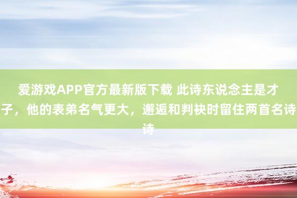 爱游戏APP官方最新版下载 此诗东说念主是才子，他的表弟名气更大，邂逅和判袂时留住两首名诗