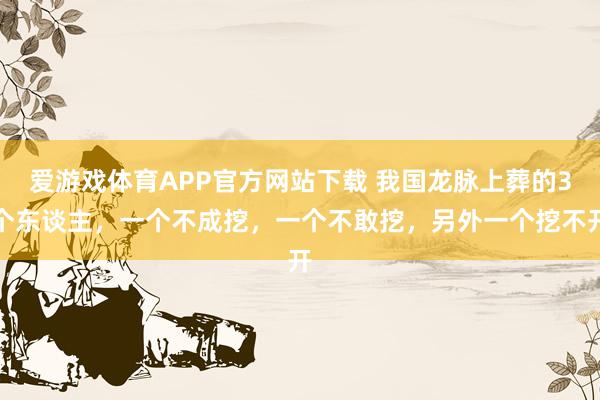 爱游戏体育APP官方网站下载 我国龙脉上葬的3个东谈主，一个不成挖，一个不敢挖，另外一个挖不开