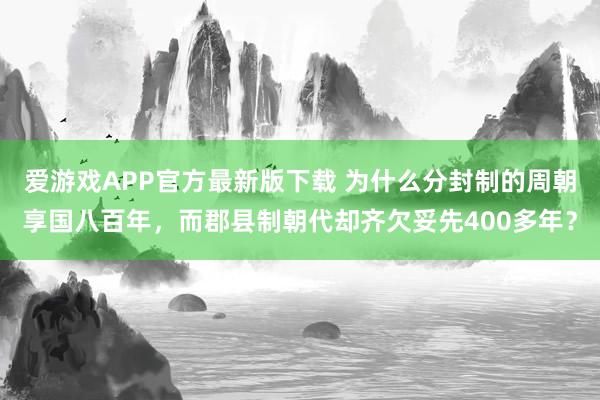 爱游戏APP官方最新版下载 为什么分封制的周朝享国八百年，而郡县制朝代却齐欠妥先400多年？