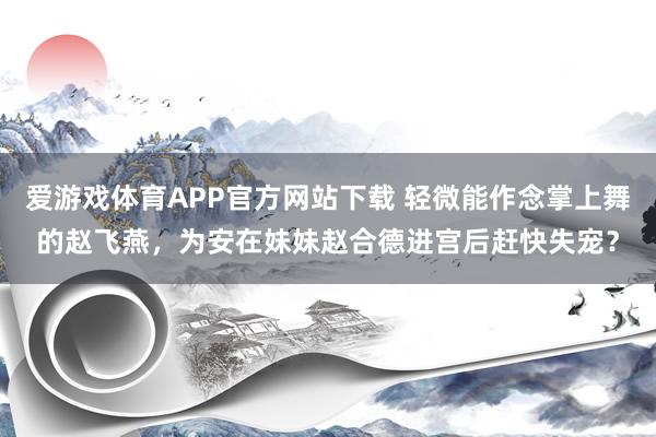 爱游戏体育APP官方网站下载 轻微能作念掌上舞的赵飞燕，为安在妹妹赵合德进宫后赶快失宠？