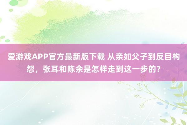 爱游戏APP官方最新版下载 从亲如父子到反目构怨，张耳和陈余是怎样走到这一步的？