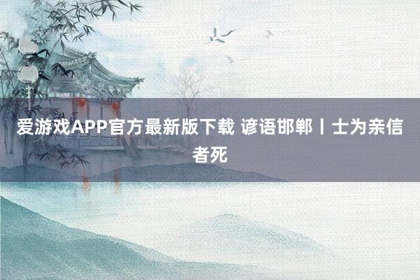 爱游戏APP官方最新版下载 谚语邯郸丨士为亲信者死
