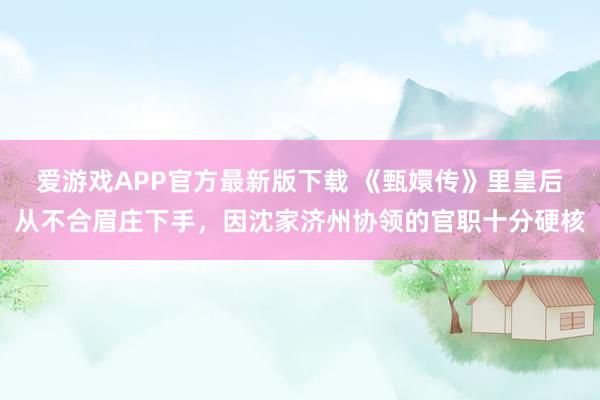 爱游戏APP官方最新版下载 《甄嬛传》里皇后从不合眉庄下手，因沈家济州协领的官职十分硬核