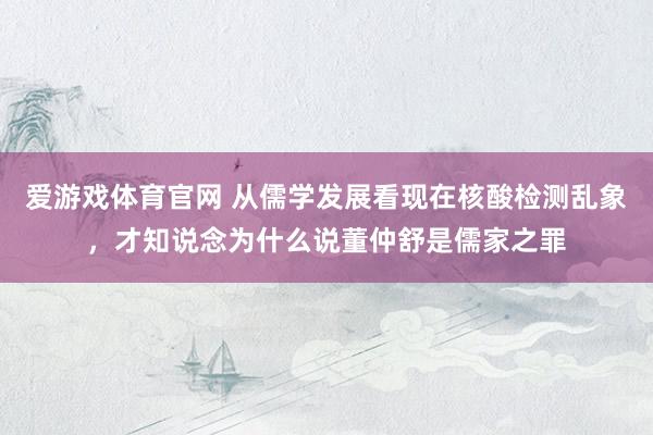 爱游戏体育官网 从儒学发展看现在核酸检测乱象，才知说念为什么说董仲舒是儒家之罪