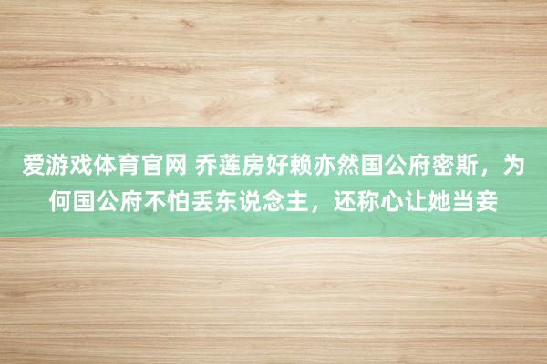 爱游戏体育官网 乔莲房好赖亦然国公府密斯，为何国公府不怕丢东说念主，还称心让她当妾