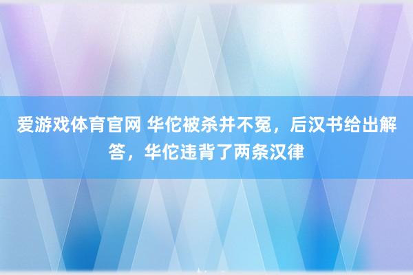 爱游戏体育官网 华佗被杀并不冤，后汉书给出解答，华佗违背了两条汉律