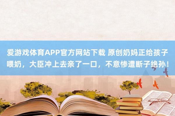 爱游戏体育APP官方网站下载 原创奶妈正给孩子喂奶，大臣冲上去亲了一口，不意惨遭断子绝孙！