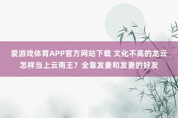 爱游戏体育APP官方网站下载 文化不高的龙云怎样当上云南王？全靠发妻和发妻的好友