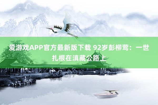 爱游戏APP官方最新版下载 92岁彭柳莺：一世扎根在滇藏公路上