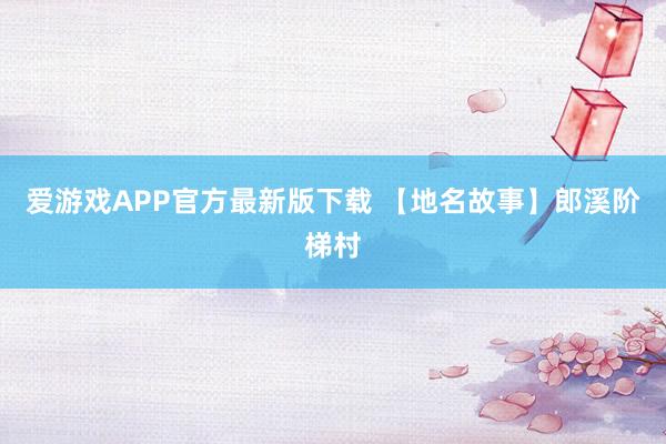 爱游戏APP官方最新版下载 【地名故事】郎溪阶梯村