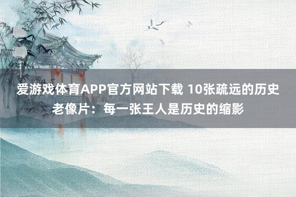 爱游戏体育APP官方网站下载 10张疏远的历史老像片：每一张王人是历史的缩影