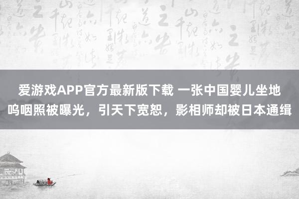 爱游戏APP官方最新版下载 一张中国婴儿坐地呜咽照被曝光，引天下宽恕，影相师却被日本通缉