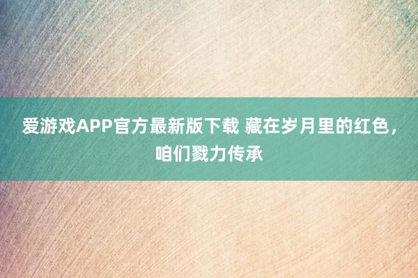 爱游戏APP官方最新版下载 藏在岁月里的红色，咱们戮力传承