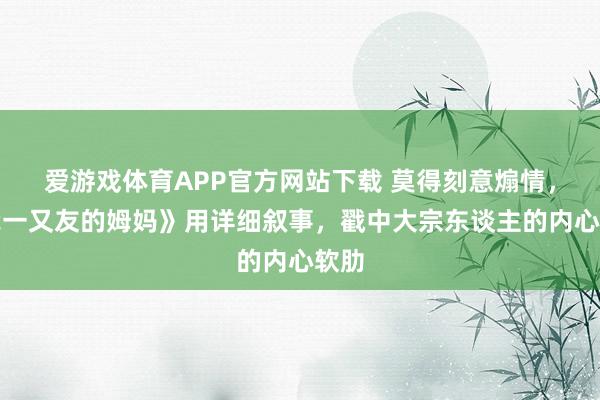 爱游戏体育APP官方网站下载 莫得刻意煽情，《我一又友的姆妈》用详细叙事，戳中大宗东谈主的内心软肋