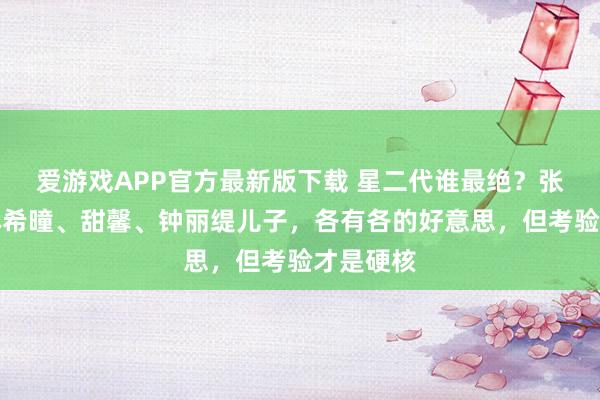 爱游戏APP官方最新版下载 星二代谁最绝？张庭儿子林希曈、甜馨、钟丽缇儿子，各有各的好意思，但考验才是硬核