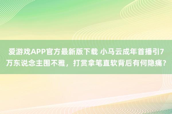爱游戏APP官方最新版下载 小马云成年首播引7万东说念主围不雅，打赏拿笔直软背后有何隐痛？