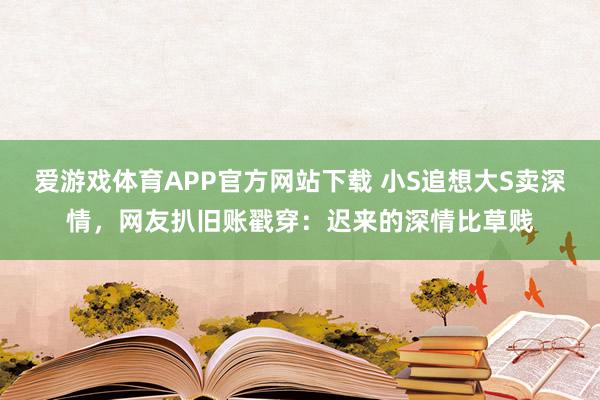 爱游戏体育APP官方网站下载 小S追想大S卖深情，网友扒旧账戳穿：迟来的深情比草贱
