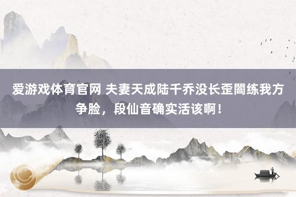 爱游戏体育官网 夫妻天成陆千乔没长歪闇练我方争脸，段仙音确实活该啊！