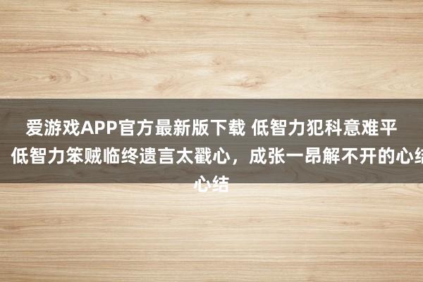 爱游戏APP官方最新版下载 低智力犯科意难平！低智力笨贼临终遗言太戳心，成张一昂解不开的心结