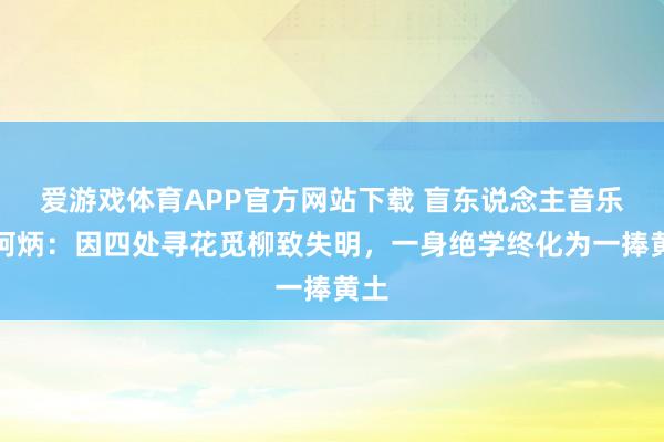 爱游戏体育APP官方网站下载 盲东说念主音乐家阿炳：因四处寻花觅柳致失明，一身绝学终化为一捧黄土