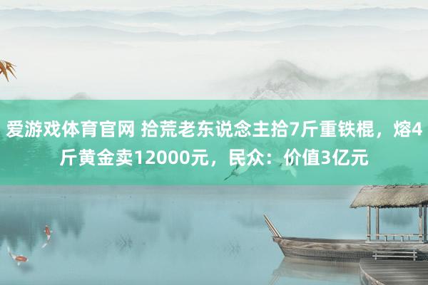 爱游戏体育官网 拾荒老东说念主拾7斤重铁棍，熔4斤黄金卖12000元，民众：价值3亿元