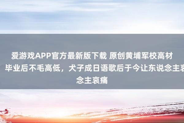 爱游戏APP官方最新版下载 原创黄埔军校高材生，毕业后不毛高低，犬子成日语歌后于今让东说念主哀痛