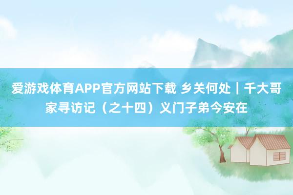 爱游戏体育APP官方网站下载 乡关何处｜千大哥家寻访记（之十四）义门子弟今安在