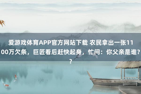 爱游戏体育APP官方网站下载 农民拿出一张1100万欠条，巨匠看后赶快起身，忙问：你父亲是谁？
