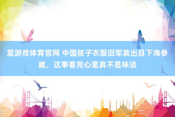 爱游戏体育官网 中国孩子衣服旧军装出目下海参崴，这事看完心里真不是味谈