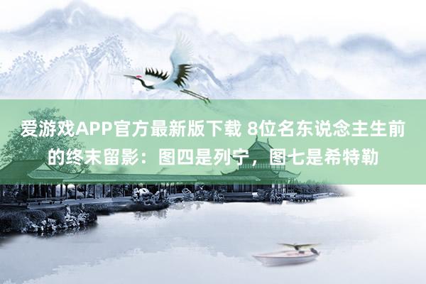 爱游戏APP官方最新版下载 8位名东说念主生前的终末留影：图四是列宁，图七是希特勒