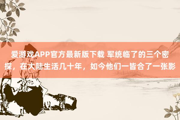 爱游戏APP官方最新版下载 军统临了的三个密探，在大陆生活几十年，如今他们一皆合了一张影