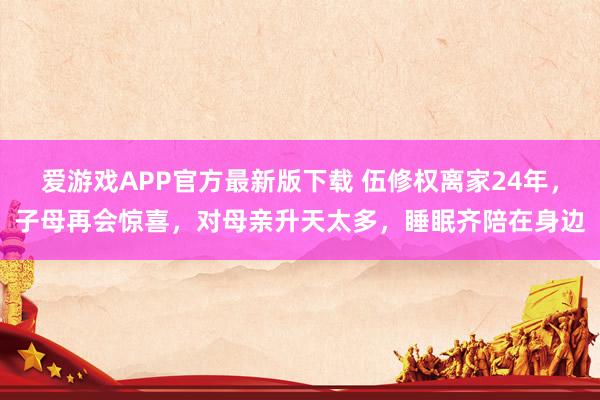 爱游戏APP官方最新版下载 伍修权离家24年，子母再会惊喜，对母亲升天太多，睡眠齐陪在身边