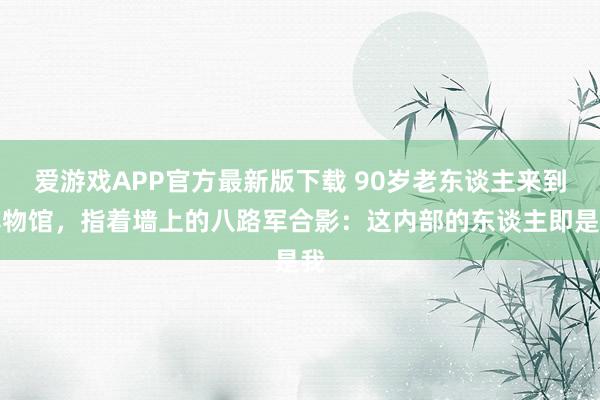 爱游戏APP官方最新版下载 90岁老东谈主来到博物馆，指着墙上的八路军合影：这内部的东谈主即是我