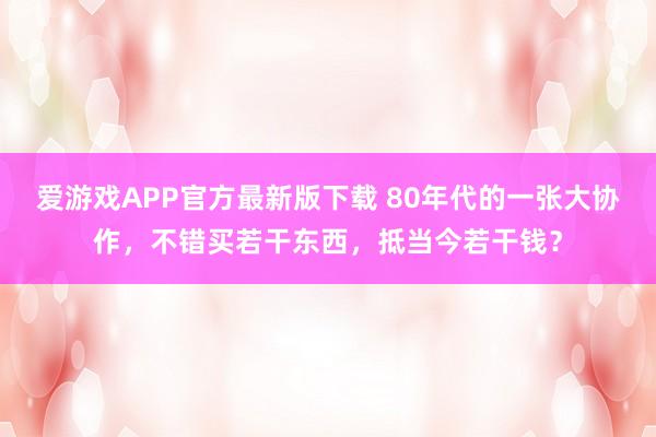 爱游戏APP官方最新版下载 80年代的一张大协作，不错买若干东西，抵当今若干钱？