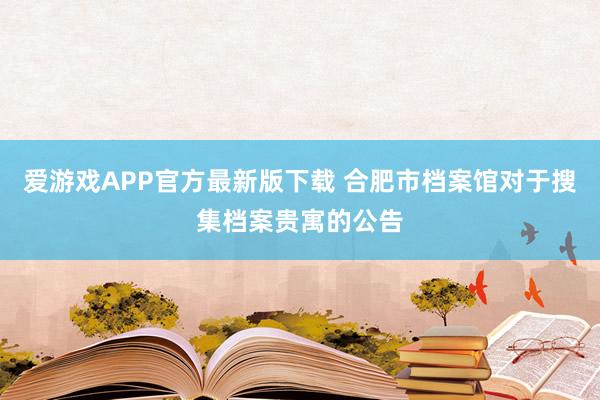 爱游戏APP官方最新版下载 合肥市档案馆对于搜集档案贵寓的公告